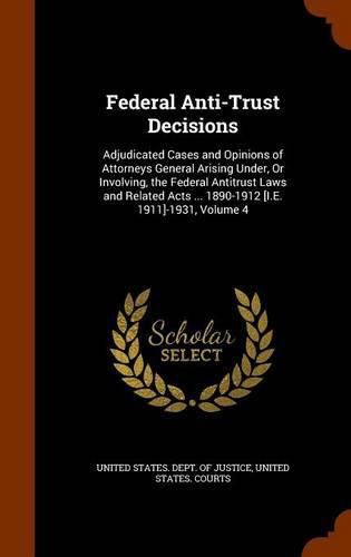 Federal Anti-Trust Decisions: Adjudicated Cases and Opinions of Attorneys General Arising Under, or Involving, the Federal Antitrust Laws and Related Acts ... 1890-1912 [I.E. 1911]-1931, Volume 4