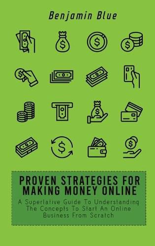 Proven Strategies for Making Money Online: A Superlative Guide To Understanding The Concepts To Start An Online Business From Scratch