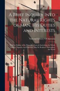 Cover image for A Brief Inquiry Into the Natural Rights of Man, His Duties and Interests