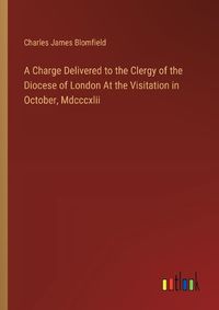 Cover image for A Charge Delivered to the Clergy of the Diocese of London At the Visitation in October, Mdcccxlii