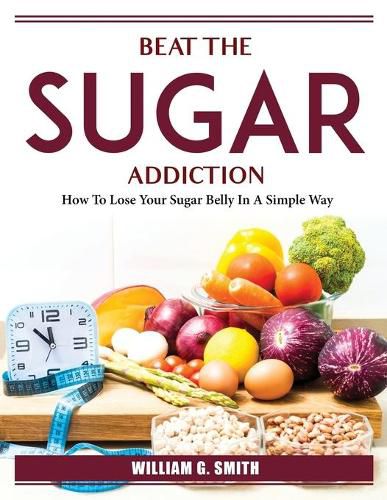 Cover image for Beat The Sugar Addiction: How To Lose Your Sugar Belly In A Simple Way