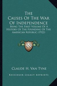 Cover image for The Causes of the War of Independence: Being the First Volume of a History of the Founding of the American Republic (1922)