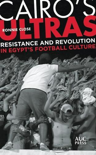 Cairo's Ultras: Resistance and Revolution in Egypt's Football Culture