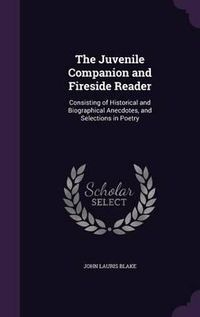 Cover image for The Juvenile Companion and Fireside Reader: Consisting of Historical and Biographical Anecdotes, and Selections in Poetry