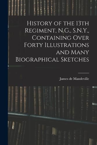 Cover image for History of the 13th Regiment, N.G., S.N.Y., Containing Over Forty Illustrations and Many Biographical Sketches