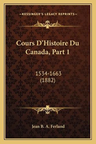 Cours D'Histoire Du Canada, Part 1: 1534-1663 (1882)