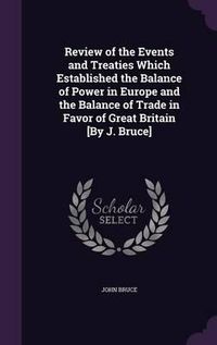 Cover image for Review of the Events and Treaties Which Established the Balance of Power in Europe and the Balance of Trade in Favor of Great Britain [By J. Bruce]