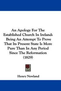 Cover image for An Apology For The Established Church In Ireland: Being An Attempt To Prove That Its Present State Is More Pure Than In Any Period Since The Reformation (1829)