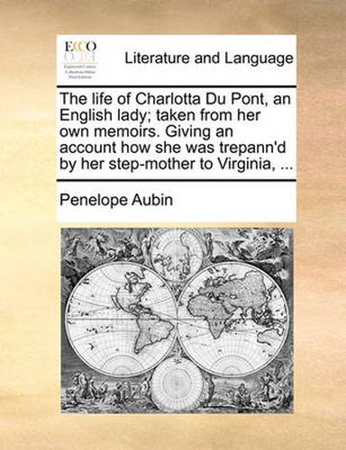 Cover image for The Life of Charlotta Du Pont, an English Lady; Taken from Her Own Memoirs. Giving an Account How She Was Trepann'd by Her Step-Mother to Virginia, ...