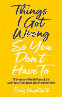 Cover image for Things I Got Wrong So You Don't Have To: 48 Lessons to Banish Burnout and Avoid Anxiety for Those Who Put Others First