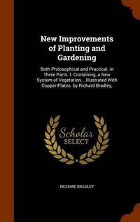 Cover image for New Improvements of Planting and Gardening: Both Philosophical and Practical. in Three Parts. I. Containing, a New System of Vegetation....Illustrated with Copper-Plates. by Richard Bradley,