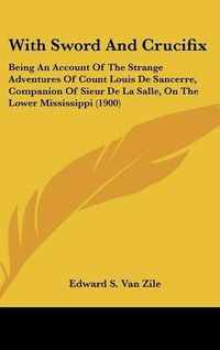 Cover image for With Sword and Crucifix: Being an Account of the Strange Adventures of Count Louis de Sancerre, Companion of Sieur de La Salle, on the Lower Mississippi (1900)