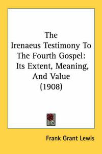 Cover image for The Irenaeus Testimony to the Fourth Gospel: Its Extent, Meaning, and Value (1908)