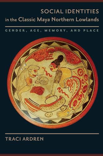 Cover image for Social Identities in the Classic Maya Northern Lowlands: Gender, Age, Memory, and Place