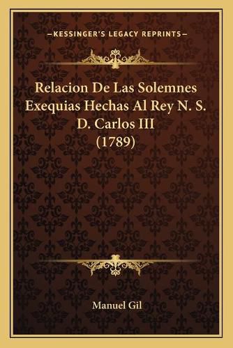 Cover image for Relacion de Las Solemnes Exequias Hechas Al Rey N. S. D. Carlos III (1789)