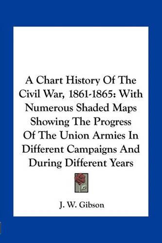 A Chart History of the Civil War, 1861-1865: With Numerous Shaded Maps Showing the Progress of the Union Armies in Different Campaigns and During Different Years