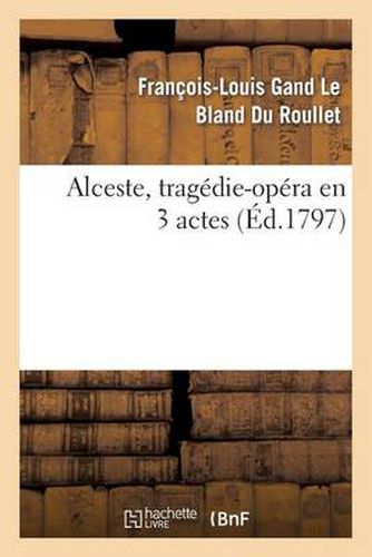 Alceste, Tragedie-Opera En 3 Actes, Remise Au Theatre de la Republique Et Des Arts: , Le 13 Messidor an Ve. La Musique Est de Gluck, Le Poeme Est Du Bailly Du Rollet, ...