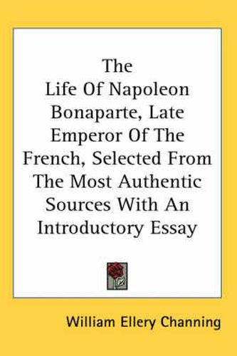 Cover image for The Life of Napoleon Bonaparte, Late Emperor of the French, Selected from the Most Authentic Sources with an Introductory Essay