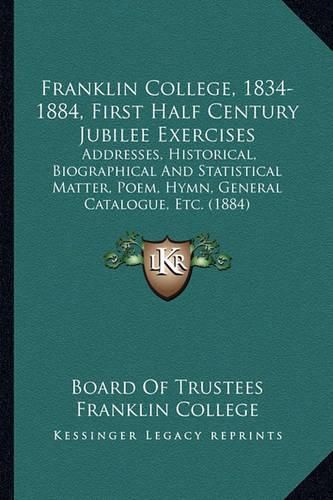 Cover image for Franklin College, 1834-1884, First Half Century Jubilee Exercises: Addresses, Historical, Biographical and Statistical Matter, Poem, Hymn, General Catalogue, Etc. (1884)