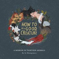 Cover image for How to Be a Good Creature: A Memoir in Thirteen Animals