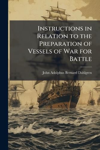 Cover image for Instructions in Relation to the Preparation of Vessels of War for Battle: To the Officers and Others When at Quarters: And to Ordnance and Ordnance Stores. Pub. by Order of the Navy Department