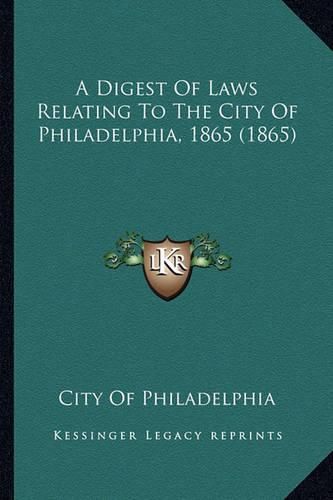 Cover image for A Digest of Laws Relating to the City of Philadelphia, 1865 (1865)