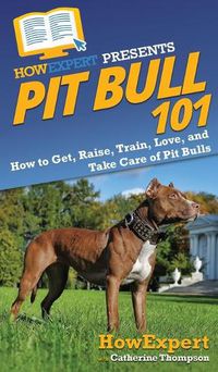 Cover image for Pit Bull 101: How to Get, Raise, Train, Love, and Take Care of Pit Bulls