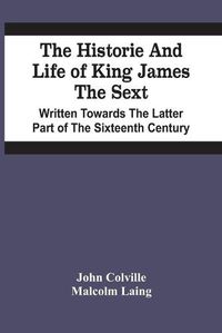 Cover image for The Historie And Life Of King James The Sext. Written Towards The Latter Part Of The Sixteenth Century