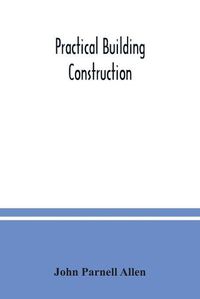 Cover image for Practical building construction; a handbook for students preparing for the examinations of the Science and Art Department, the Royal Institute of British Architects, the Surveyors' Institution, etc. Designed also as a book of reference for persons engaged