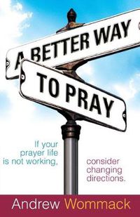 Cover image for A Better Way to Pray: If Your Prayer Life Is Not Working, Consider Changing Directions