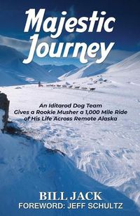 Cover image for Majestic Journey: An Iditarod Dog Team Gives a Rookie Musher a 1,000 Mile Ride of His Life Across Remote Alaska