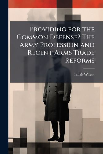 Cover image for Providing for the Common Defense? The Army Profession and Recent Arms Trade Reforms
