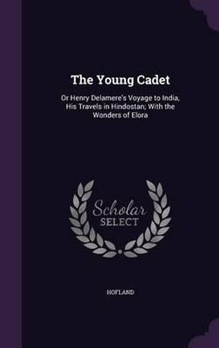 The Young Cadet: Or Henry Delamere's Voyage to India, His Travels in Hindostan; With the Wonders of Elora