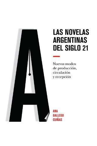 Cover image for Las novelas argentinas del siglo 21; Nuevos modos de produccion, circulacion y recepcion