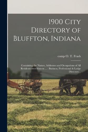 Cover image for 1900 City Directory of Bluffton, Indiana: Containing the Names, Addresses and Occupations of All Residents Over Sixteen ...: Business, Professional & Lodge Directory ..