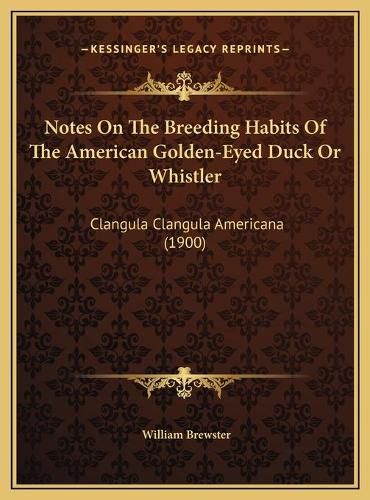 Notes on the Breeding Habits of the American Golden-Eyed Duck or Whistler: Clangula Clangula Americana (1900)