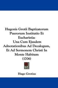 Cover image for Hugonis Grotii Baptizatorum Puerorum Institutio Et Eucharistia: Una Cum Ejusdem Adnotationibus Ad Decalogum, Et Ad Sermonem Christi In Monte Habitum (1706)