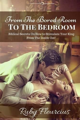 Cover image for From The Bored Room To The Bedroom: Biblical Secrets On How to Stimulate Your King From The Inside Out!