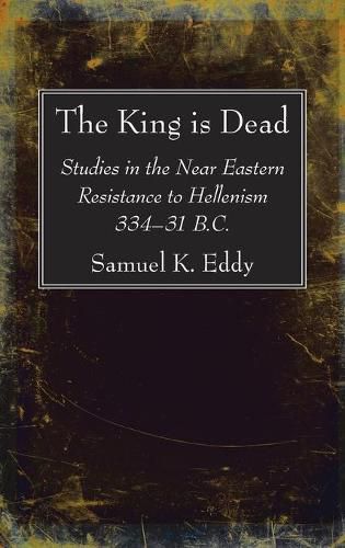 Cover image for The King Is Dead: Studies in the Near Eastern Resistance to Hellenism 334-31 B.C.