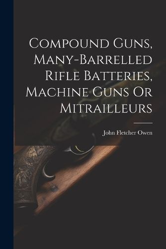 Cover image for Compound Guns, Many-Barrelled Rifle Batteries, Machine Guns Or Mitrailleurs