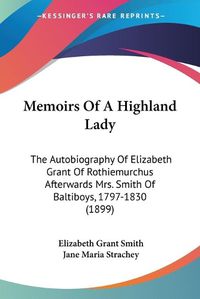 Cover image for Memoirs of a Highland Lady: The Autobiography of Elizabeth Grant of Rothiemurchus Afterwards Mrs. Smith of Baltiboys, 1797-1830 (1899)