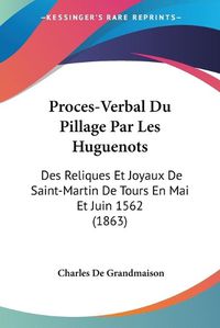 Cover image for Proces-Verbal Du Pillage Par Les Huguenots: Des Reliques Et Joyaux de Saint-Martin de Tours En Mai Et Juin 1562 (1863)