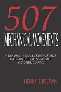 Cover image for Five Hundred and Seven Mechanical Movements: Dynamics, Hydraulics, Hydrostatics, Pneumatics, Steam Engines, Mill and Other Gearing