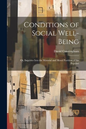 Cover image for Conditions of Social Well-being; or, Inquiries Into the Material and Moral Postition of the Populati