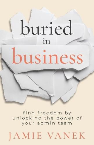 Cover image for Buried in Business: Find Freedom by Unlocking the Power of Your Admin Team