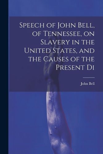 Cover image for Speech of John Bell, of Tennessee, on Slavery in the United States, and the Causes of the Present Di