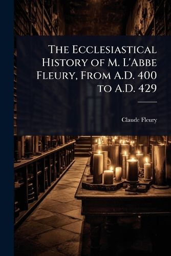 Cover image for The Ecclesiastical History of M. L'Abbe Fleury, From A.D. 400 to A.D. 429