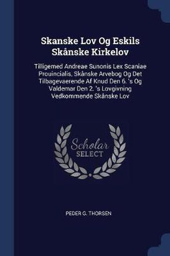 Cover image for Skanske Lov Og Eskils Skï¿½nske Kirkelov: Tilligemed Andreae Sunonis Lex Scaniae Prouincialis, Skï¿½nske Arvebog Og Det Tilbagevaerende AF Knud Den 6. 's Og Valdemar Den 2. 's Lovgivning Vedkommende Skï¿½nske Lov