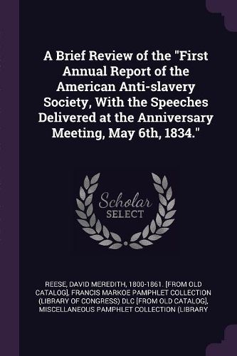 Cover image for A Brief Review of the "First Annual Report of the American Anti-slavery Society, With the Speeches Delivered at the Anniversary Meeting, May 6th, 1834."