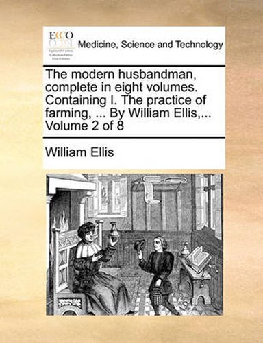 Cover image for The Modern Husbandman, Complete in Eight Volumes. Containing I. the Practice of Farming, ... by William Ellis, ... Volume 2 of 8